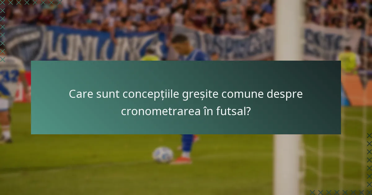 Care sunt concepțiile greșite comune despre cronometrarea în futsal?
