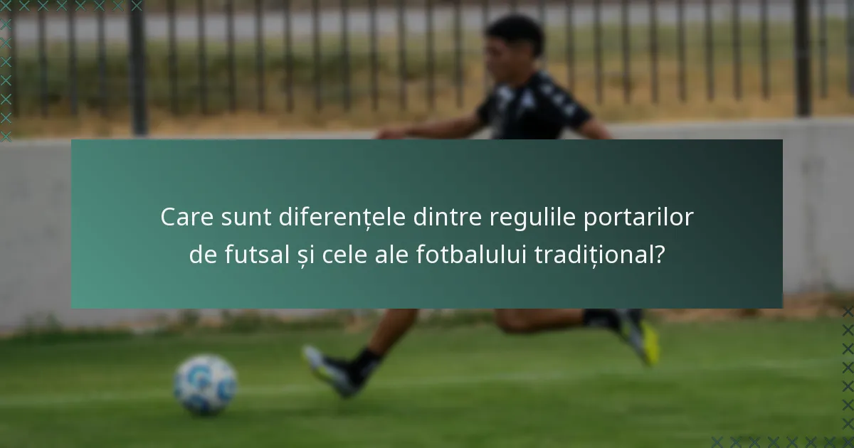 Care sunt diferențele dintre regulile portarilor de futsal și cele ale fotbalului tradițional?