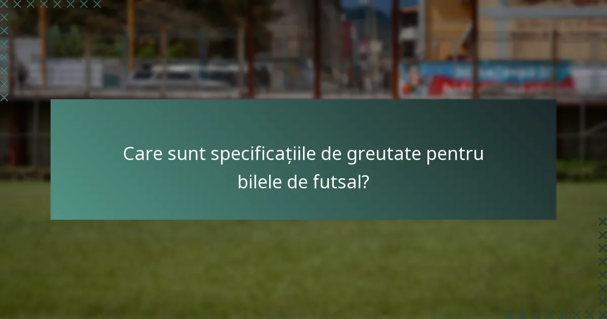 Care sunt specificațiile de greutate pentru bilele de futsal?